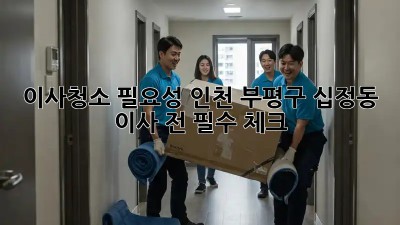 이사청소 필요성? 인천 부평구 십정동 이사 전 필수 체크! ✨
