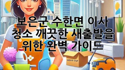 보은군 수한면 이사 청소: 깨끗한 새출발을 위한 완벽 가이드