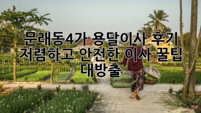 문래동4가 용달이사 후기: 저렴하고 안전한 이사, 꿀팁 대방출!