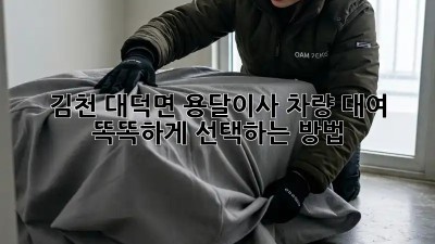 김천 대덕면 용달이사 차량 대여, 똑똑하게 선택하는 방법!
